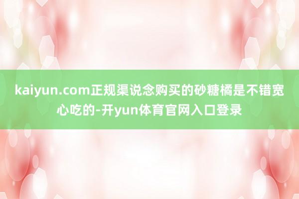 kaiyun.com正规渠说念购买的砂糖橘是不错宽心吃的-开yun体育官网入口登录