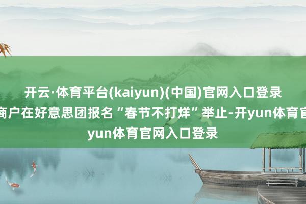 开云·体育平台(kaiyun)(中国)官网入口登录超百万餐饮商户在好意思团报名“春节不打烊”举止-开yun体育官网入口登录