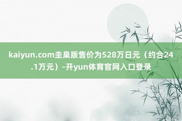 kaiyun.com圭臬版售价为528万日元（约合24.1万元）-开yun体育官网入口登录