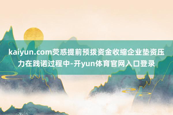 kaiyun.com荧惑提前预拨资金收缩企业垫资压力在践诺过程中-开yun体育官网入口登录