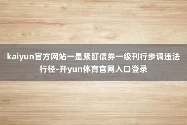 kaiyun官方网站一是紧盯债券一级刊行步调违法行径-开yun体育官网入口登录