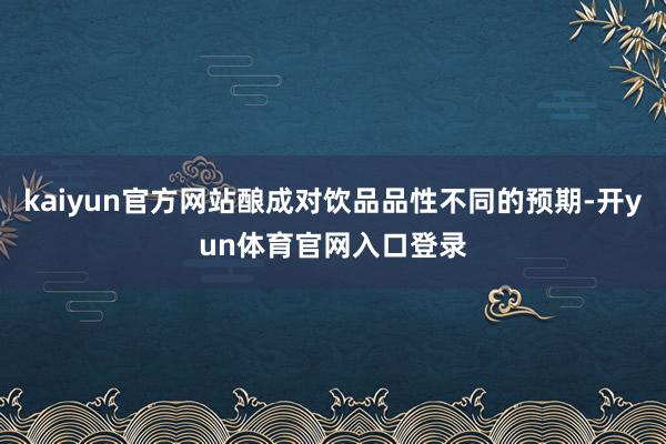 kaiyun官方网站酿成对饮品品性不同的预期-开yun体育官网入口登录