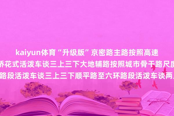 kaiyun体育“升级版”京密路主路按照高速公路尺度诞生接管高架桥花式活泼车谈三上三下大地辅路按照城市骨干路尺度诞生机场南线至顺平路段活泼车谈三上三下顺平路至六环路段活泼车谈两上两下新建互通立交5座收支口4对同步诞生干线收费站、养护工区等配套工程联想上神志长远和会绿色理念践行海绵城市理念辅路竖立透水型东谈主行步谈和生态树池立交桥区竖立下凹绿地和雨水调蓄池雨水回收、净化后用于日常保洁绿化充分诈骗建筑