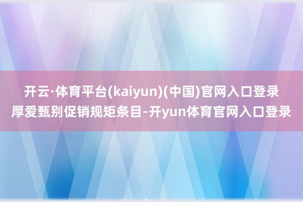 开云·体育平台(kaiyun)(中国)官网入口登录厚爱甄别促销规矩条目-开yun体育官网入口登录