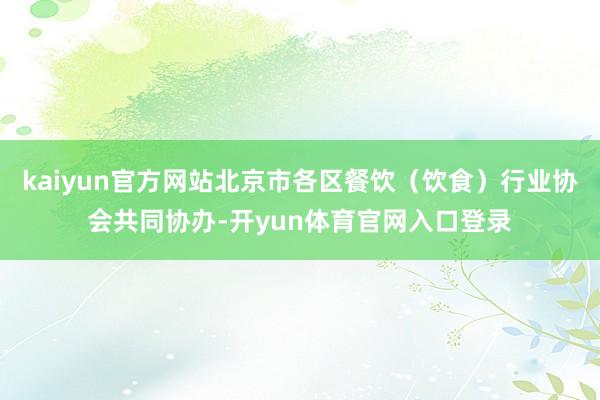 kaiyun官方网站北京市各区餐饮（饮食）行业协会共同协办-开yun体育官网入口登录