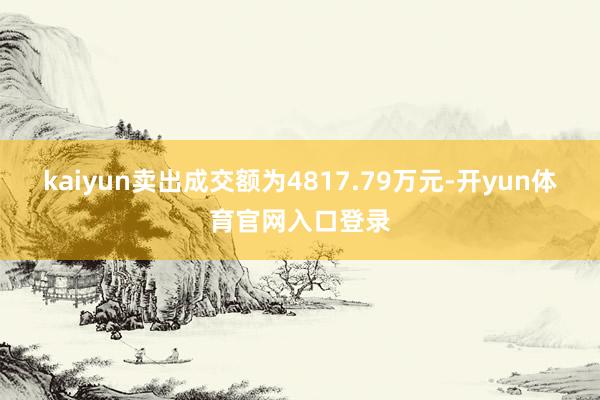 kaiyun卖出成交额为4817.79万元-开yun体育官网入口登录