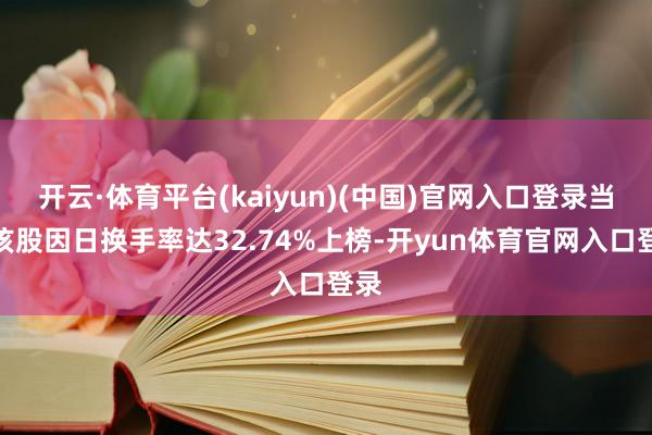 开云·体育平台(kaiyun)(中国)官网入口登录当日该股因日换手率达32.74%上榜-开yun体育官网入口登录