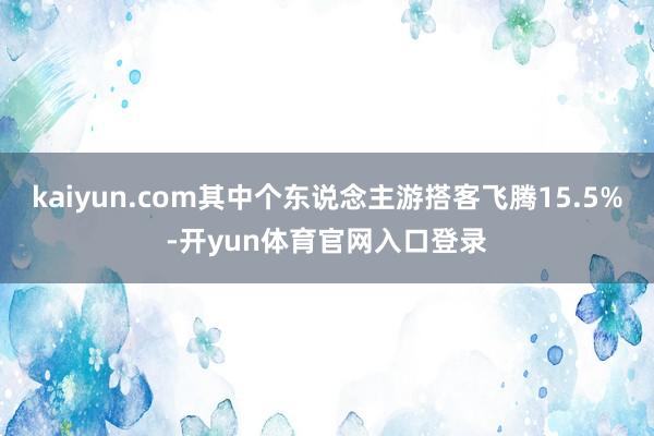 kaiyun.com其中个东说念主游搭客飞腾15.5%-开yun体育官网入口登录
