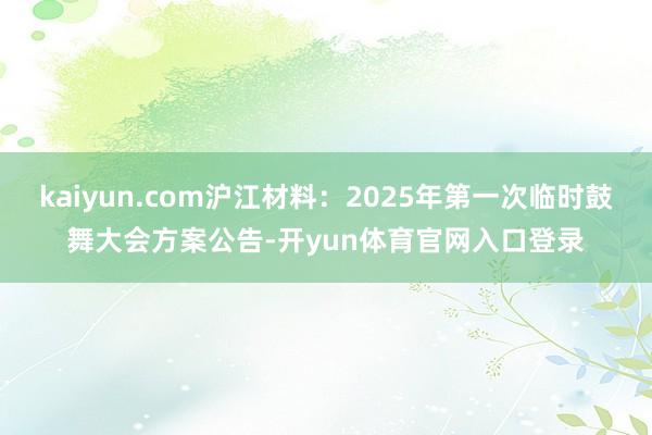 kaiyun.com沪江材料：2025年第一次临时鼓舞大会方案公告-开yun体育官网入口登录
