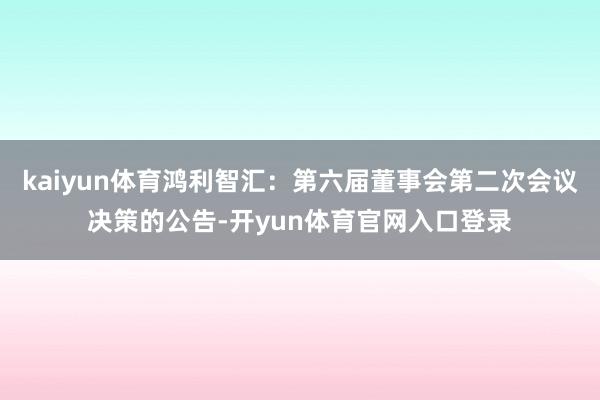 kaiyun体育鸿利智汇：第六届董事会第二次会议决策的公告-开yun体育官网入口登录