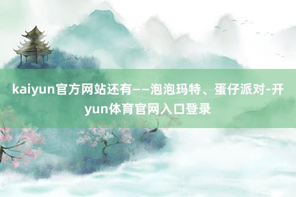 kaiyun官方网站还有——泡泡玛特、蛋仔派对-开yun体育官网入口登录
