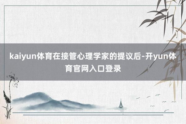 kaiyun体育在接管心理学家的提议后-开yun体育官网入口登录