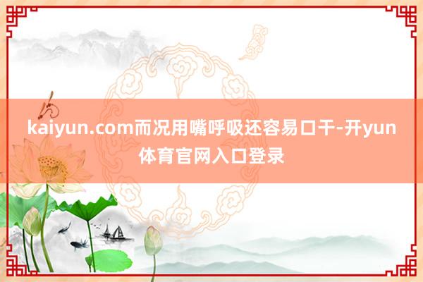 kaiyun.com而况用嘴呼吸还容易口干-开yun体育官网入口登录
