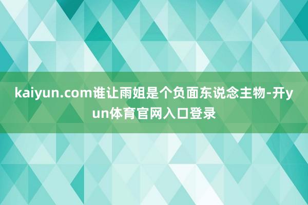 kaiyun.com谁让雨姐是个负面东说念主物-开yun体育官网入口登录