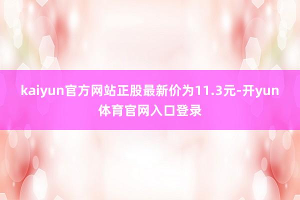 kaiyun官方网站正股最新价为11.3元-开yun体育官网入口登录