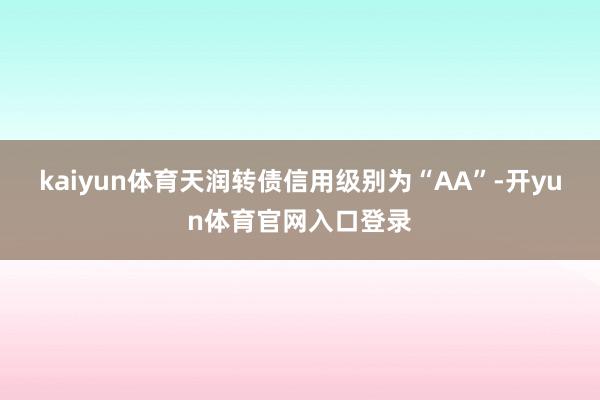 kaiyun体育天润转债信用级别为“AA”-开yun体育官网入口登录