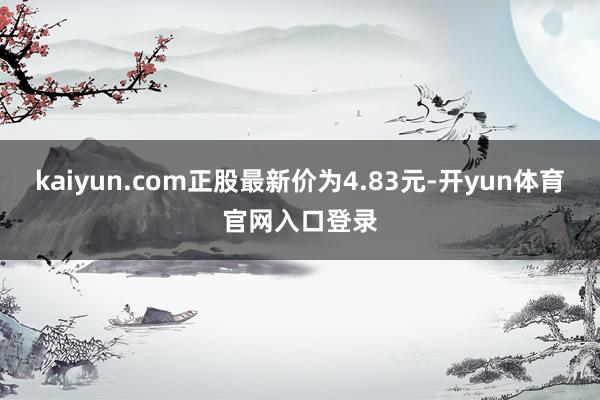 kaiyun.com正股最新价为4.83元-开yun体育官网入口登录