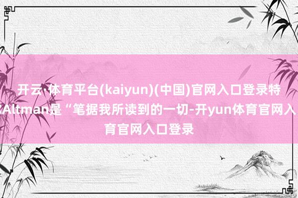 开云·体育平台(kaiyun)(中国)官网入口登录特朗普称Altman是“笔据我所读到的一切-开yun体育官网入口登录