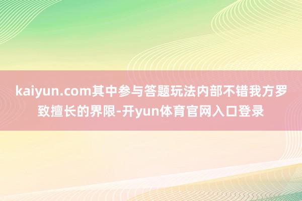 kaiyun.com其中参与答题玩法内部不错我方罗致擅长的界限-开yun体育官网入口登录