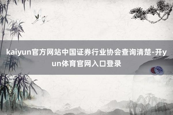 kaiyun官方网站中国证券行业协会查询清楚-开yun体育官网入口登录