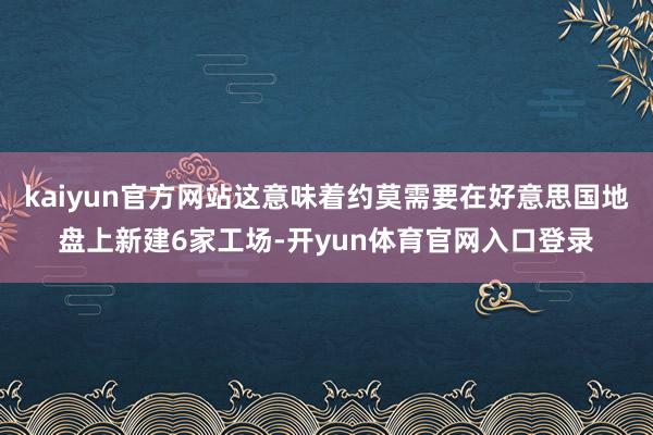 kaiyun官方网站这意味着约莫需要在好意思国地盘上新建6家工场-开yun体育官网入口登录