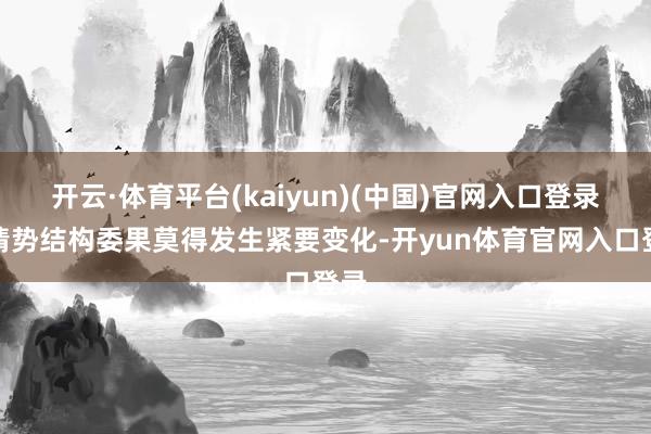 开云·体育平台(kaiyun)(中国)官网入口登录其情势结构委果莫得发生紧要变化-开yun体育官网入口登录