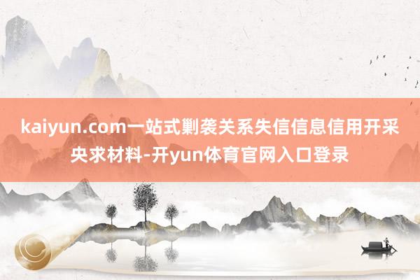 kaiyun.com一站式剿袭关系失信信息信用开采央求材料-开yun体育官网入口登录