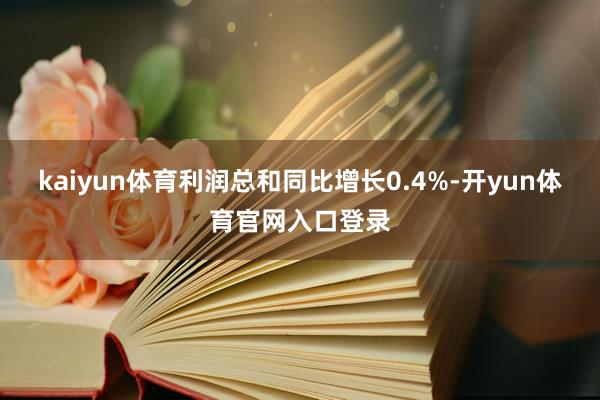kaiyun体育利润总和同比增长0.4%-开yun体育官网入口登录