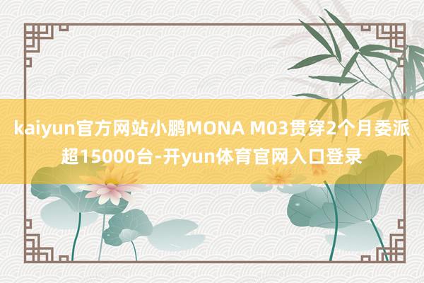 kaiyun官方网站小鹏MONA M03贯穿2个月委派超15000台-开yun体育官网入口登录