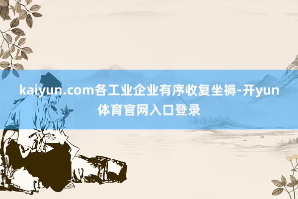 kaiyun.com各工业企业有序收复坐褥-开yun体育官网入口登录