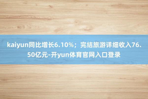 kaiyun同比增长6.10%；完结旅游详细收入76.50亿元-开yun体育官网入口登录