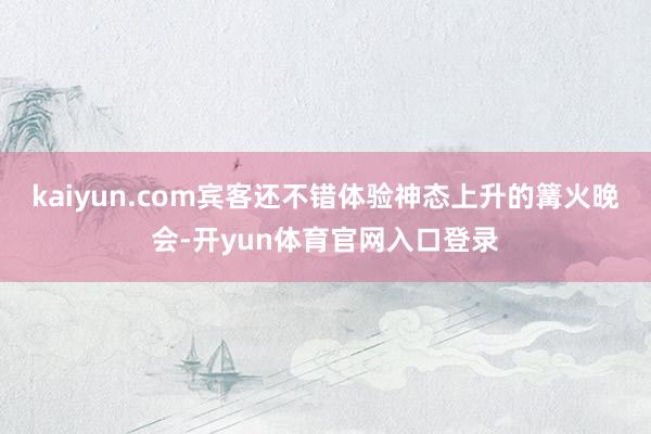 kaiyun.com宾客还不错体验神态上升的篝火晚会-开yun体育官网入口登录