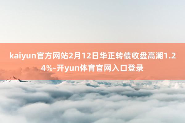kaiyun官方网站2月12日华正转债收盘高潮1.24%-开yun体育官网入口登录