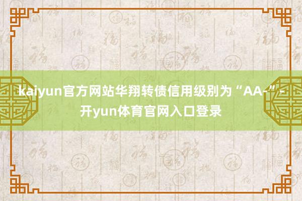 kaiyun官方网站华翔转债信用级别为“AA-”-开yun体育官网入口登录