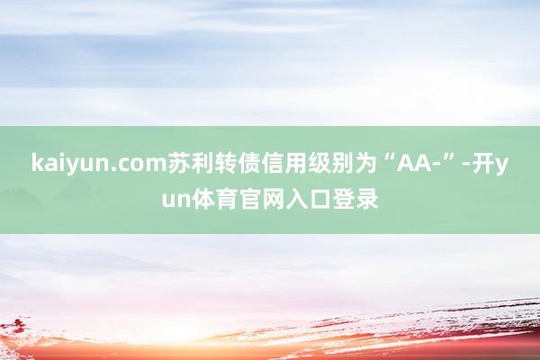 kaiyun.com苏利转债信用级别为“AA-”-开yun体育官网入口登录