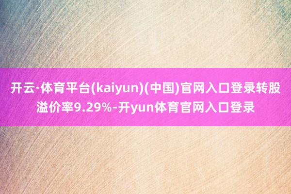 开云·体育平台(kaiyun)(中国)官网入口登录转股溢价率9.29%-开yun体育官网入口登录
