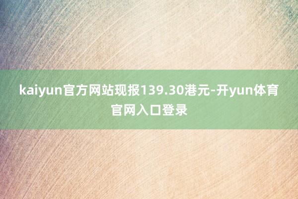 kaiyun官方网站现报139.30港元-开yun体育官网入口登录