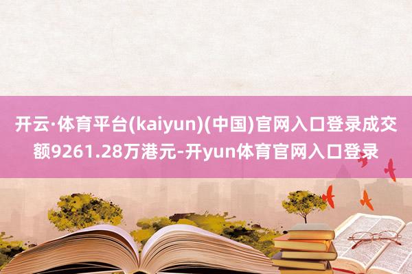 开云·体育平台(kaiyun)(中国)官网入口登录成交额9261.28万港元-开yun体育官网入口登录
