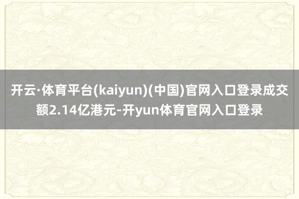开云·体育平台(kaiyun)(中国)官网入口登录成交额2.14亿港元-开yun体育官网入口登录