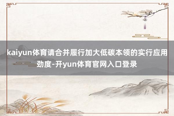 kaiyun体育请合并履行加大低碳本领的实行应用劲度-开yun体育官网入口登录