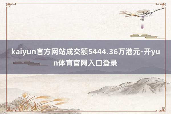 kaiyun官方网站成交额5444.36万港元-开yun体育官网入口登录