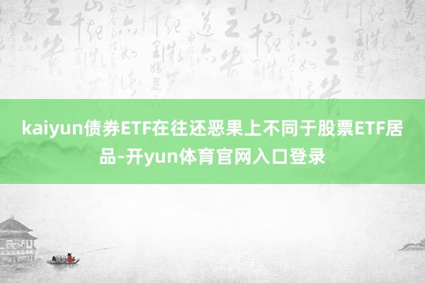 kaiyun债券ETF在往还恶果上不同于股票ETF居品-开yun体育官网入口登录