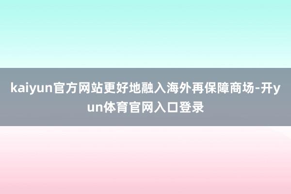 kaiyun官方网站更好地融入海外再保障商场-开yun体育官网入口登录