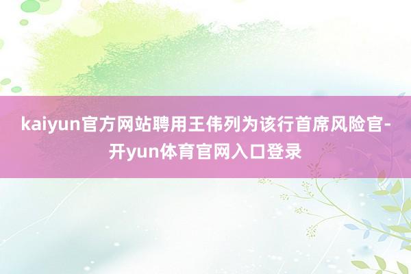 kaiyun官方网站聘用王伟列为该行首席风险官-开yun体育官网入口登录