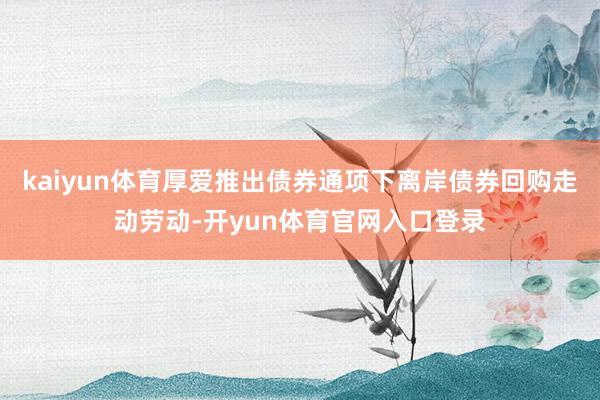 kaiyun体育厚爱推出债券通项下离岸债券回购走动劳动-开yun体育官网入口登录