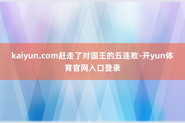 kaiyun.com赶走了对国王的五连败-开yun体育官网入口登录