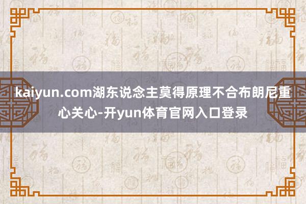 kaiyun.com湖东说念主莫得原理不合布朗尼重心关心-开yun体育官网入口登录