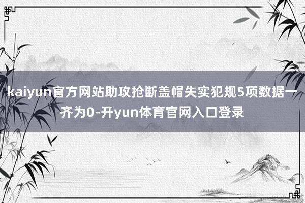 kaiyun官方网站助攻抢断盖帽失实犯规5项数据一齐为0-开yun体育官网入口登录