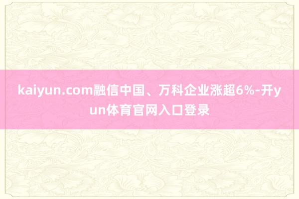 kaiyun.com融信中国、万科企业涨超6%-开yun体育官网入口登录