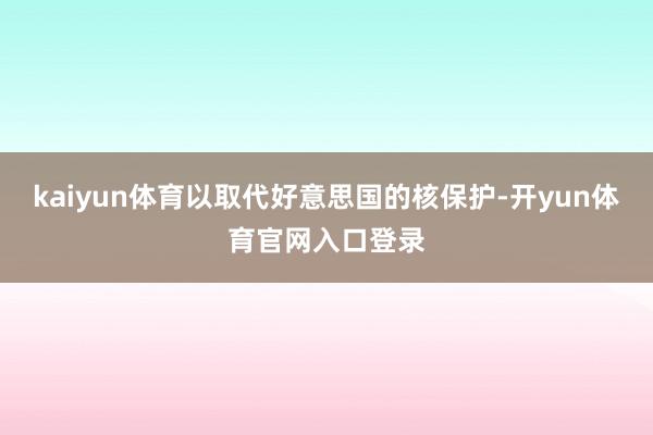 kaiyun体育以取代好意思国的核保护-开yun体育官网入口登录